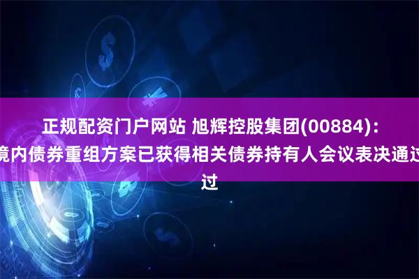 正规配资门户网站 旭辉控股集团(00884)：境内债券重组方案已获得相关债券持有人会议表决通过