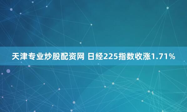 天津专业炒股配资网 日经225指数收涨1.71%