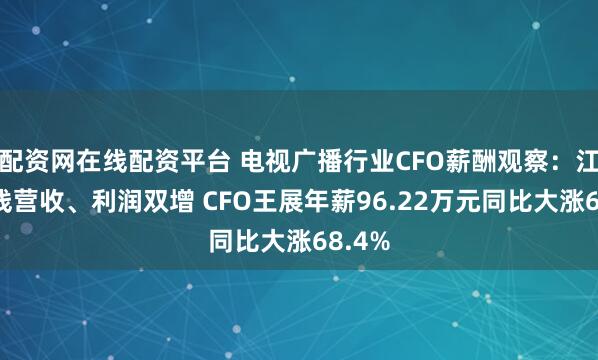 配资网在线配资平台 电视广播行业CFO薪酬观察：江苏有线营收、利润双增 CFO王展年薪96.22万元同比大涨68.4%