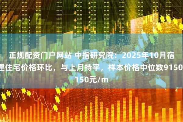 正规配资门户网站 中指研究院：2025年10月宿迁新建住宅价格环比，与上月持平，样本价格中位数9150元/m