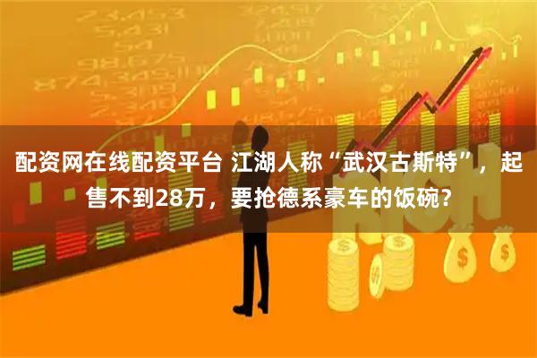 配资网在线配资平台 江湖人称“武汉古斯特”，起售不到28万，要抢德系豪车的饭碗？