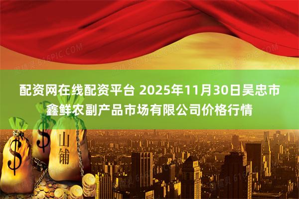 配资网在线配资平台 2025年11月30日吴忠市鑫鲜农副产品市场有限公司价格行情