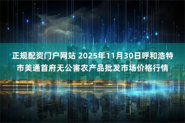 正规配资门户网站 2025年11月30日呼和浩特市美通首府无公害农产品批发市场价格行情
