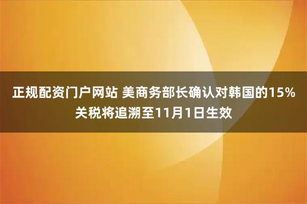 正规配资门户网站 美商务部长确认对韩国的15%关税将追溯至11月1日生效