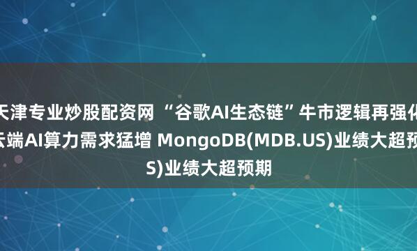天津专业炒股配资网 “谷歌AI生态链”牛市逻辑再强化! 云端AI算力需求猛增 MongoDB(MDB.US)业绩大超预期