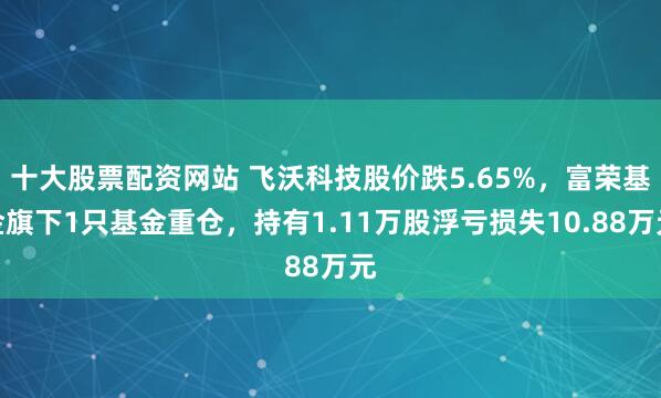 十大股票配资网站 飞沃科技股价跌5.65%，富荣基金旗下1只基金重仓，持有1.11万股浮亏损失10.88万元