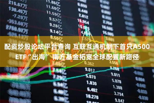 配资炒股论坛平台查询 互联互通机制下首只A500ETF“出海” 南方基金拓宽全球配置新路径