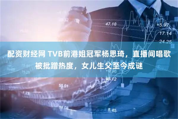 配资财经网 TVB前港姐冠军杨思琦，直播间唱歌被批蹭热度，女儿生父至今成谜
