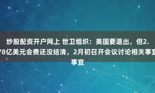 炒股配资开户网上 世卫组织：美国要退出，但2.78亿美元会费还没结清，2月初召开会议讨论相关事宜