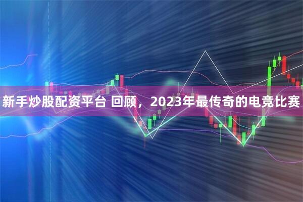 新手炒股配资平台 回顾，2023年最传奇的电竞比赛