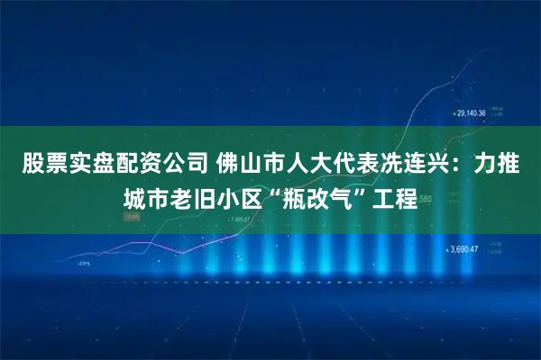 股票实盘配资公司 佛山市人大代表冼连兴：力推城市老旧小区“瓶改气”工程