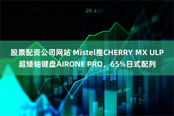 股票配资公司网站 Mistel推CHERRY MX ULP超矮轴键盘AIRONE PRO，65%日式配列