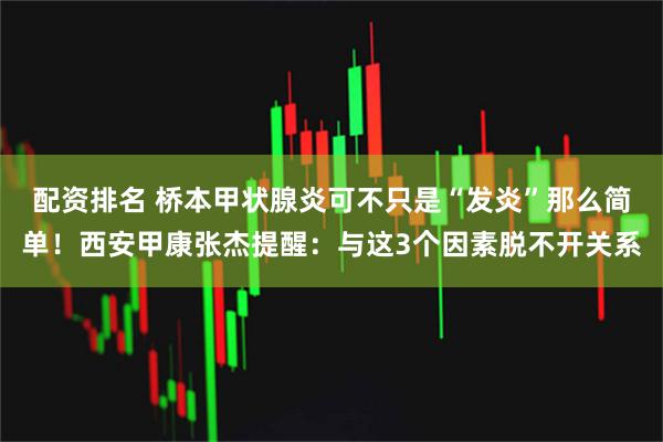 配资排名 桥本甲状腺炎可不只是“发炎”那么简单！西安甲康张杰提醒：与这3个因素脱不开关系