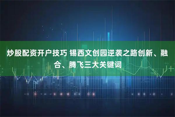 炒股配资开户技巧 锡西文创园逆袭之路创新、融合、腾飞三大关键词