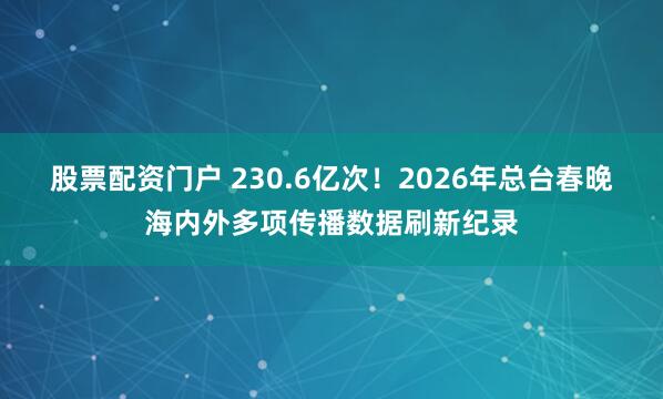 股票配资门户 230.6亿次！2026年总台春晚海内外多项传播数据刷新纪录