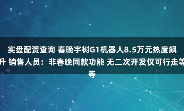 实盘配资查询 春晚宇树G1机器人8.5万元热度飙升 销售人员：非春晚同款功能 无二次开发仅可行走等