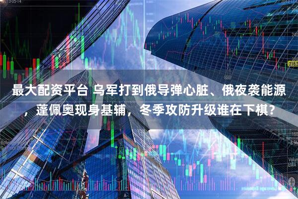 最大配资平台 乌军打到俄导弹心脏、俄夜袭能源，蓬佩奥现身基辅，冬季攻防升级谁在下棋？