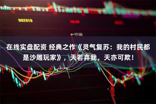 在线实盘配资 经典之作《灵气复苏：我的村民都是沙雕玩家》，天若弃我，天亦可欺！