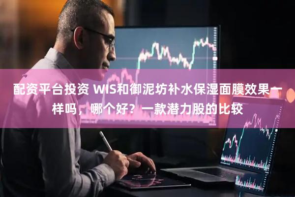 配资平台投资 WIS和御泥坊补水保湿面膜效果一样吗，哪个好？一款潜力股的比较