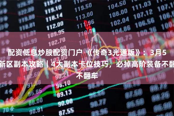 配资低息炒股配资门户 《传奇3光通版》：3月5日新区副本攻略｜4大副本卡位技巧，必掉高阶装备不翻车