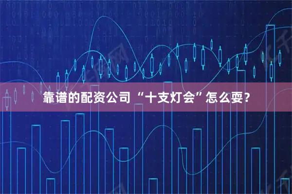 靠谱的配资公司 “十支灯会”怎么耍？