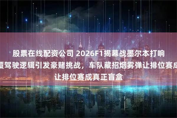 股票在线配资公司 2026F1揭幕战墨尔本打响，新规颠覆驾驶逻辑引发豪赌挑战，车队藏招烟雾弹让排位赛成真正盲盒