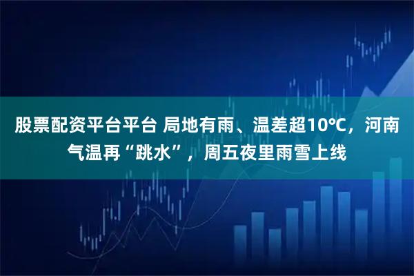 股票配资平台平台 局地有雨、温差超10℃，河南气温再“跳水”，周五夜里雨雪上线