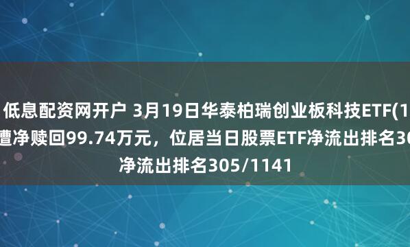低息配资网开户 3月19日华泰柏瑞创业板科技ETF(159773)遭净赎回99.74万元，位居当日股票ETF净流出排名305/1141