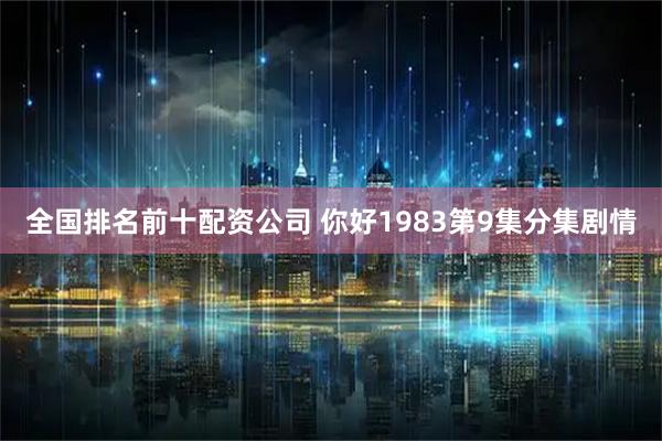全国排名前十配资公司 你好1983第9集分集剧情