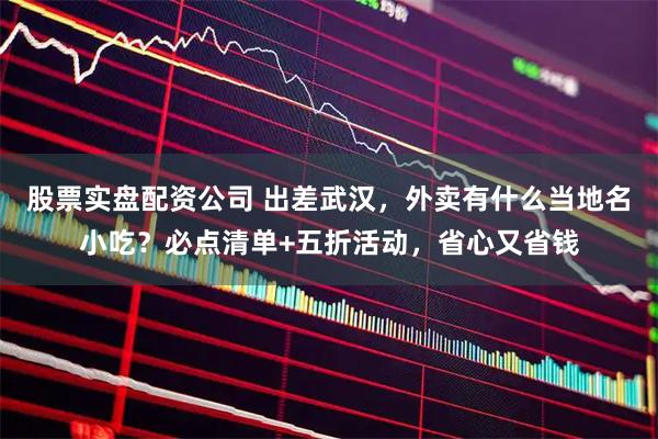 股票实盘配资公司 出差武汉，外卖有什么当地名小吃？必点清单+五折活动，省心又省钱